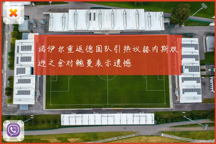 诺伊尔重返德国队引热议赫内斯欢迎之余对鲍曼表示遗憾
