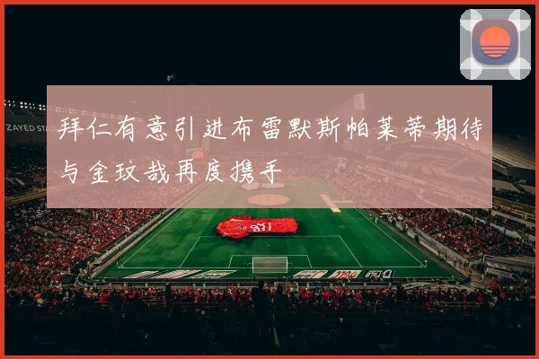 拜仁有意引进布雷默斯帕莱蒂期待与金玟哉再度携手