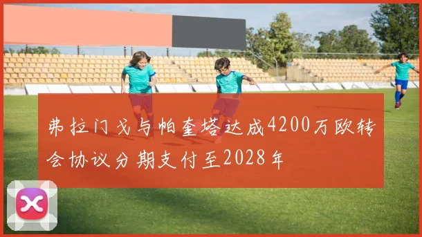 弗拉门戈与帕奎塔达成4200万欧转会协议分期支付至2028年