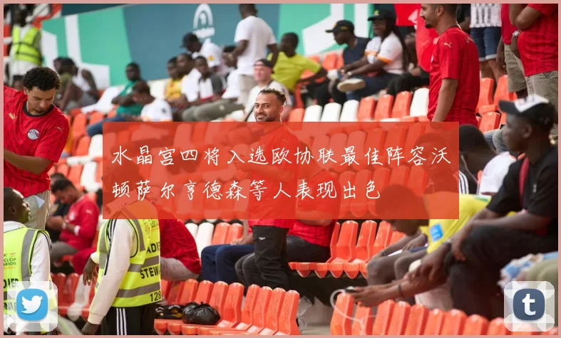 水晶宫四将入选欧协联最佳阵容沃顿萨尔亨德森等人表现出色