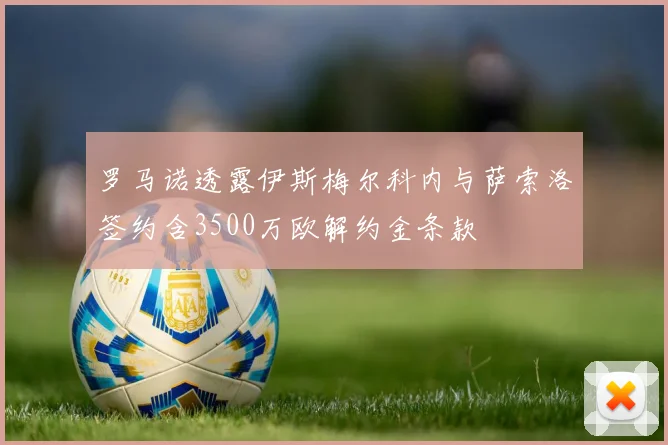 罗马诺透露伊斯梅尔科内与萨索洛签约含3500万欧解约金条款