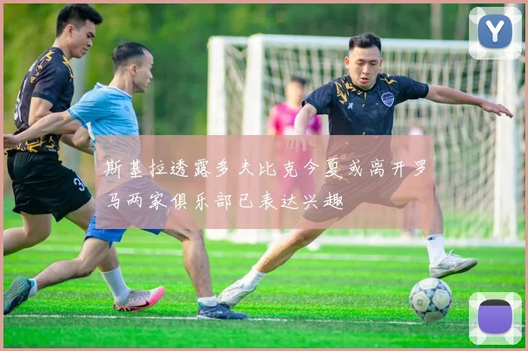 斯基拉透露多夫比克今夏或离开罗马两家俱乐部已表达兴趣