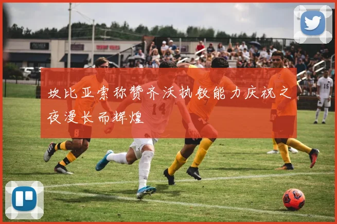 坎比亚索称赞齐沃执教能力庆祝之夜漫长而辉煌