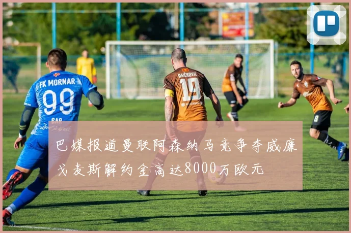 巴媒报道曼联阿森纳马竞争夺威廉戈麦斯解约金高达8000万欧元