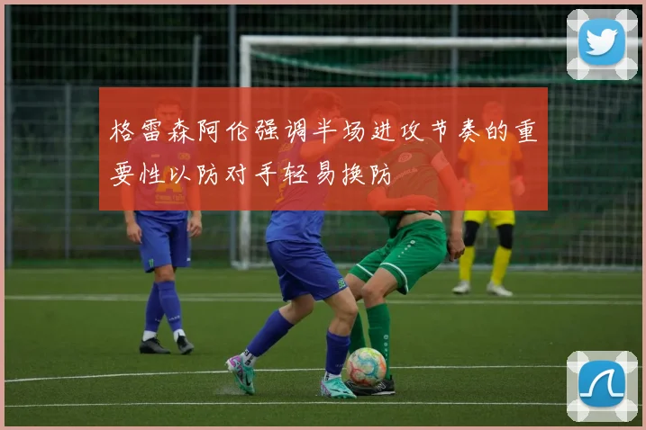 格雷森阿伦强调半场进攻节奏的重要性以防对手轻易换防