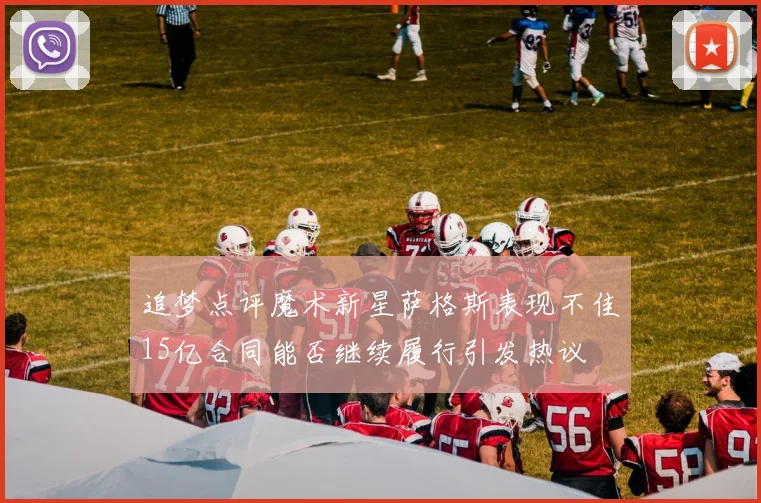 追梦点评魔术新星萨格斯表现不佳15亿合同能否继续履行引发热议