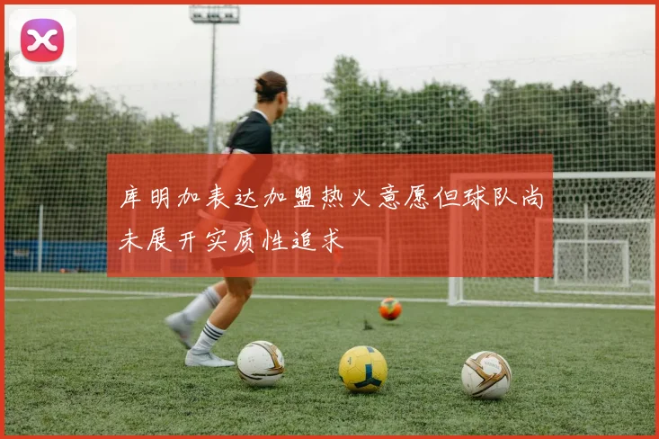 库明加表达加盟热火意愿但球队尚未展开实质性追求