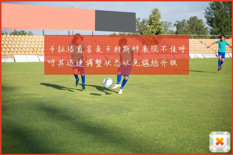 卡拉格直言麦卡利斯特表现不佳呼吁其迅速调整状态以免尴尬升级
