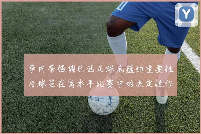 萨内蒂强调巴西足球底蕴的重要性与球星在高水平比赛中的决定性作用