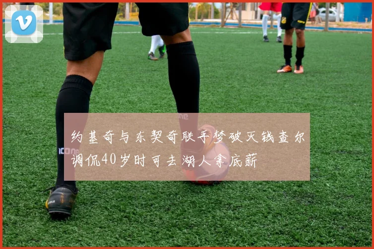 约基奇与东契奇联手梦破灭钱查尔调侃40岁时可去湖人拿底薪