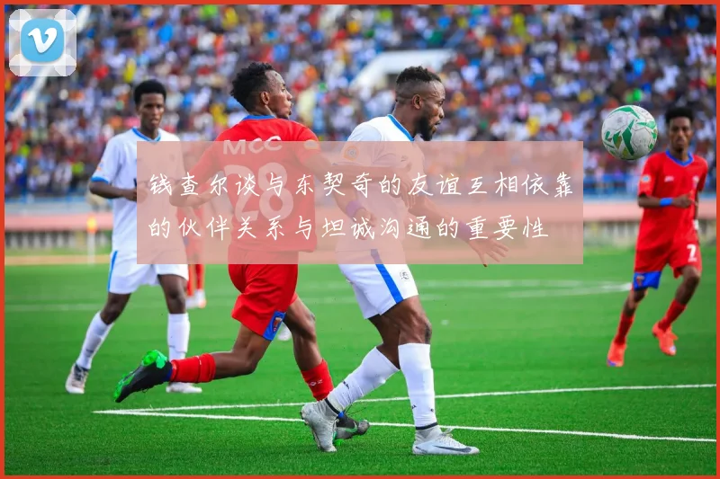 钱查尔谈与东契奇的友谊互相依靠的伙伴关系与坦诚沟通的重要性