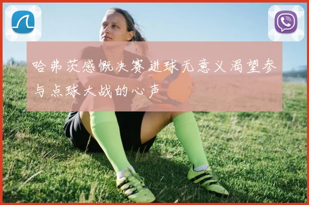 哈弗茨感慨决赛进球无意义渴望参与点球大战的心声