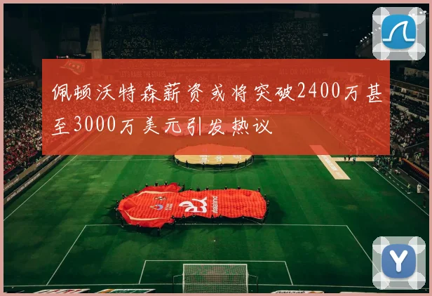 佩顿沃特森薪资或将突破2400万甚至3000万美元引发热议