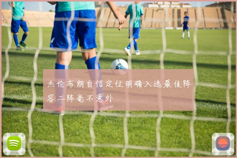 杰伦布朗自信定位明确入选最佳阵容二阵毫不意外