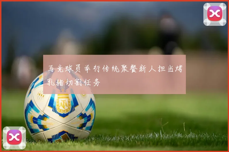 马竞球员举行传统聚餐新人担当烤乳猪切割任务